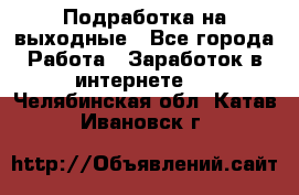 Подработка на выходные - Все города Работа » Заработок в интернете   . Челябинская обл.,Катав-Ивановск г.